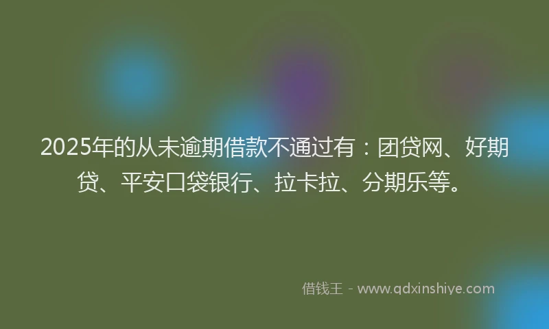 2025年的从未逾期借款不通过有：团贷网、好期贷、平安口袋银行、拉卡拉、分期乐等。