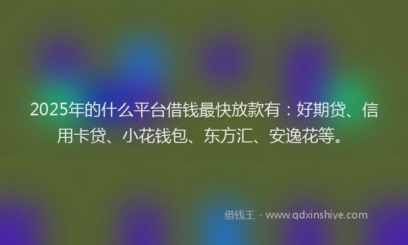 2025年的什么平台借钱最快放款有：好期贷、信用卡贷、小花钱包、东方汇、安逸花等。