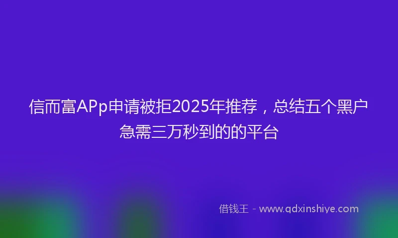 信而富APp申请被拒2025年推荐，总结五个黑户急需三万秒到的的平台