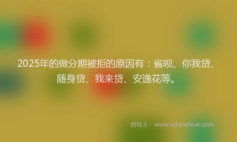 2025年的做分期被拒的原因有：省呗、你我贷、随身贷、我来贷、安逸花等。