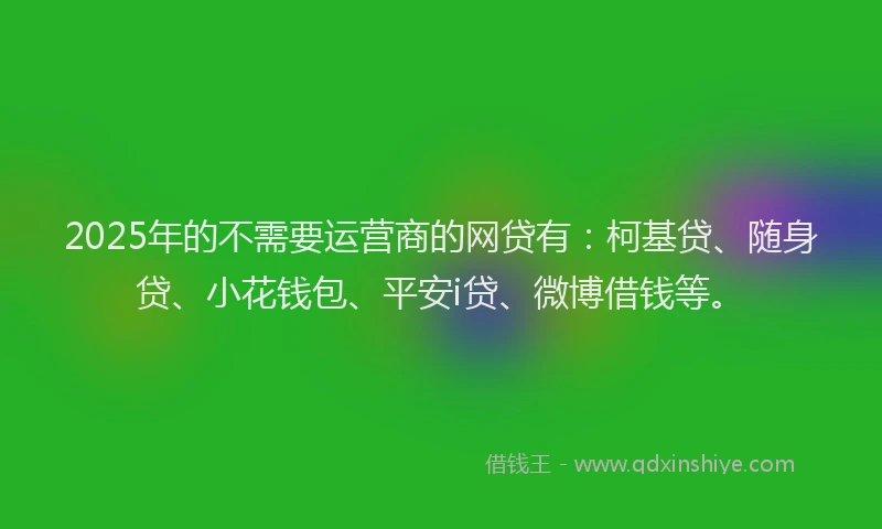 2025年的不需要运营商的网贷有：柯基贷、随身贷、小花钱包、平安i贷、微博借钱等。