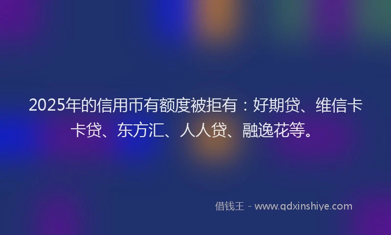 2025年的信用币有额度被拒有：好期贷、维信卡卡贷、东方汇、人人贷、融逸花等。