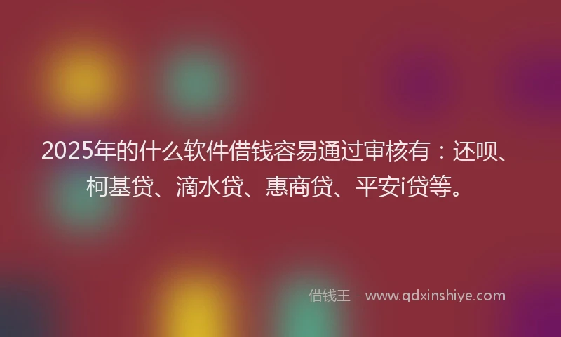 2025年的什么软件借钱容易通过审核有：还呗、柯基贷、滴水贷、惠商贷、平安i贷等。