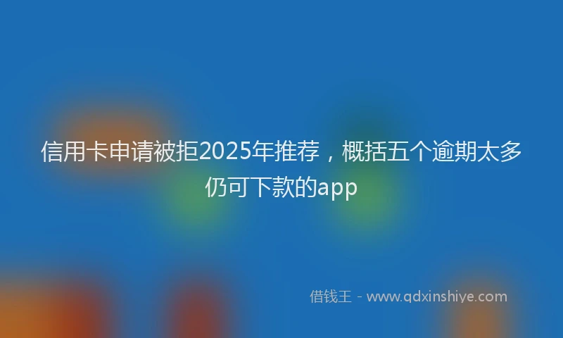 信用卡申请被拒2025年推荐，概括五个逾期太多仍可下款的app