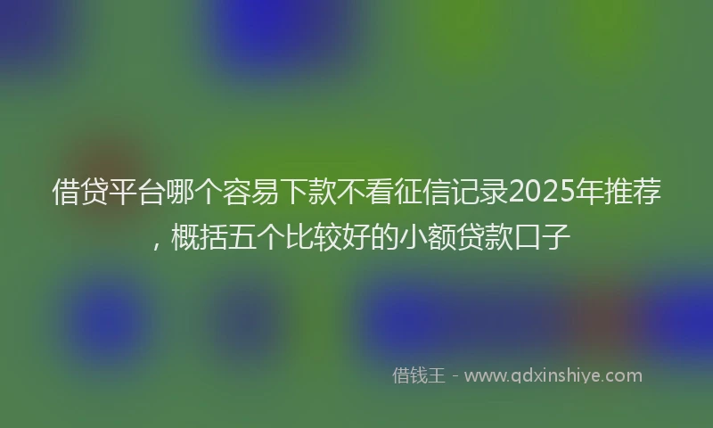 借贷平台哪个容易下款不看征信记录2025年推荐，概括五个比较好的小额贷款口子