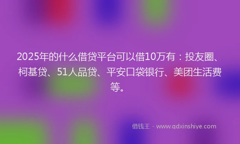 2025年的什么借贷平台可以借10万有：投友圈、柯基贷、51人品贷、平安口袋银行、美团生活费等。