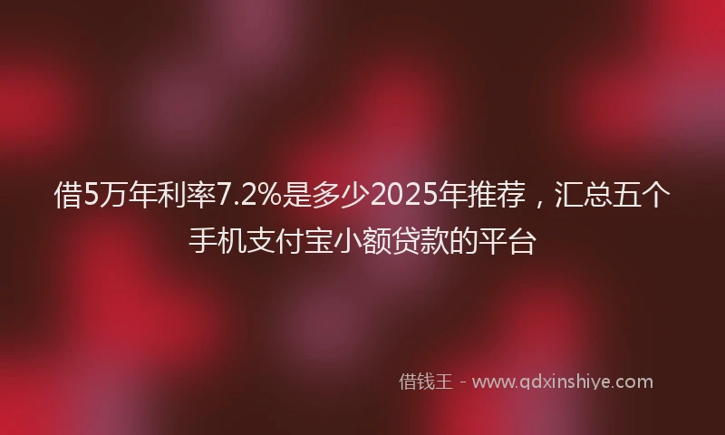 借5万年利率7.2%是多少2025年推荐，汇总五个手机支付宝小额贷款的平台