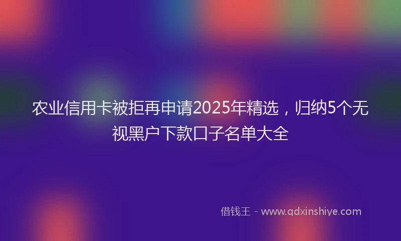 农业信用卡被拒再申请2025年精选，归纳5个无视黑户下款口子名单大全