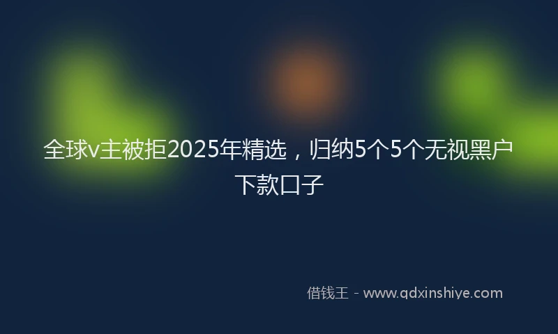 全球v主被拒2025年精选，归纳5个5个无视黑户下款口子