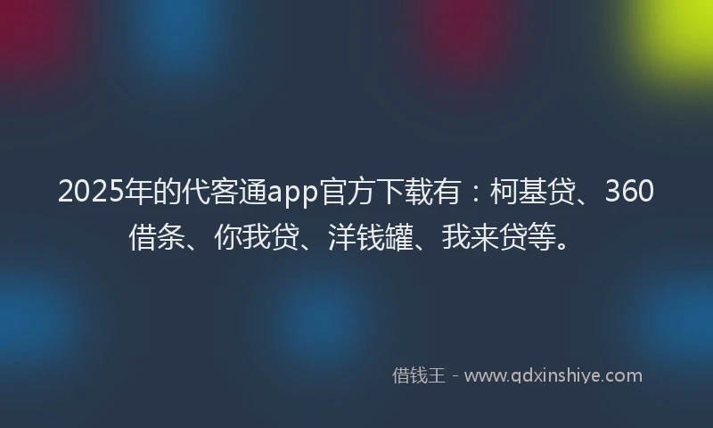 2025年的代客通app官方下载有：柯基贷、360借条、你我贷、洋钱罐、我来贷等。