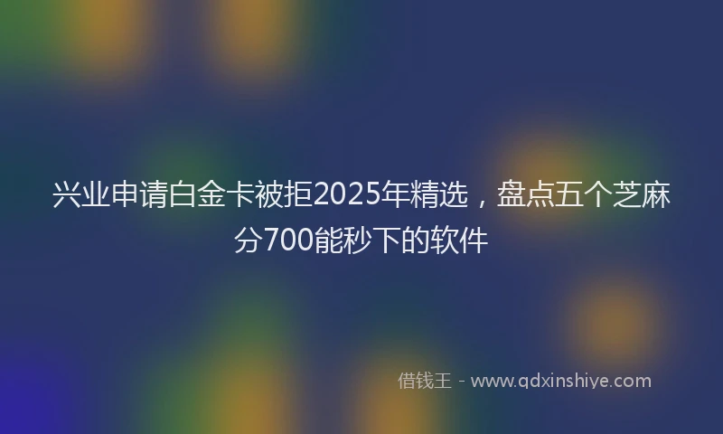 兴业申请白金卡被拒2025年精选，盘点五个芝麻分700能秒下的软件