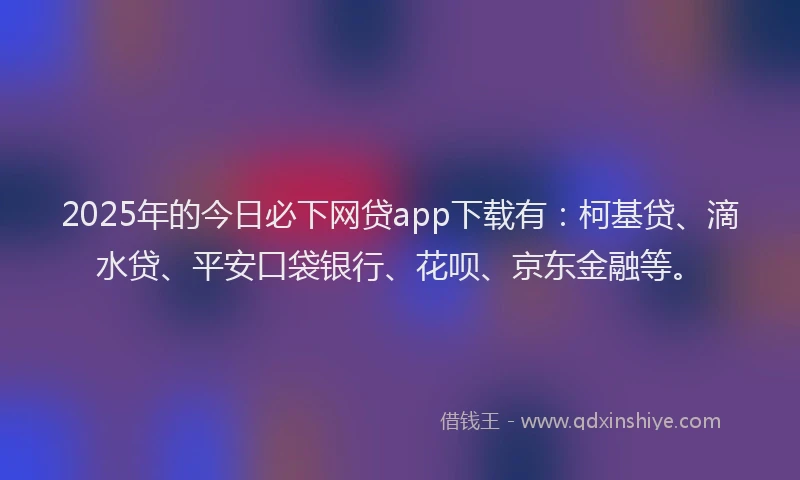 2025年的今日必下网贷app下载有：柯基贷、滴水贷、平安口袋银行、花呗、京东金融等。