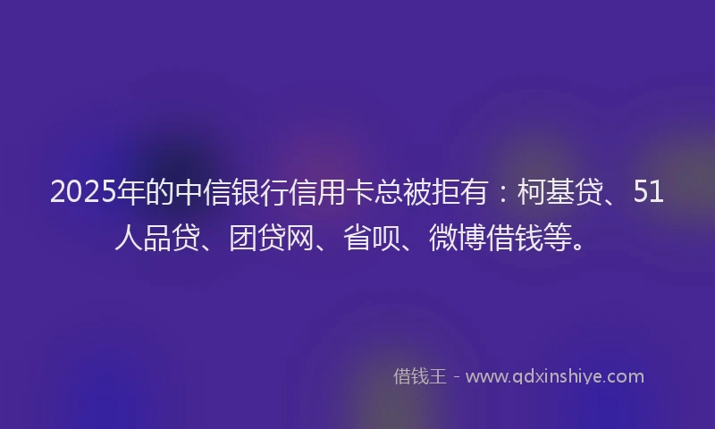 2025年的中信银行信用卡总被拒有：柯基贷、51人品贷、团贷网、省呗、微博借钱等。