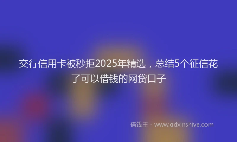 交行信用卡被秒拒2025年精选，总结5个征信花了可以借钱的网贷口子