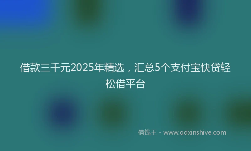 借款三千元2025年精选，汇总5个支付宝快贷轻松借平台