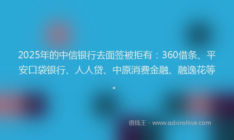 2025年的中信银行去面签被拒有：360借条、平安口袋银行、人人贷、中原消费金融、融逸花等。