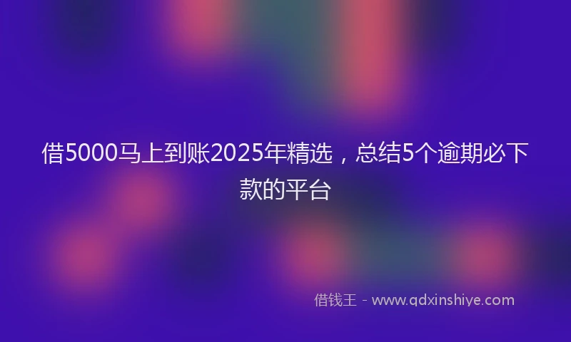 借5000马上到账2025年精选，总结5个逾期必下款的平台