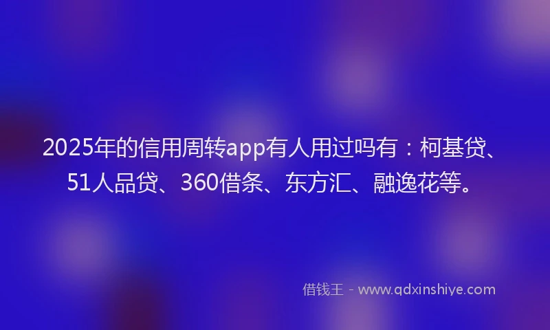2025年的信用周转app有人用过吗有：柯基贷、51人品贷、360借条、东方汇、融逸花等。