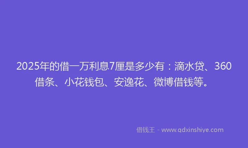 2025年的借一万利息7厘是多少有：滴水贷、360借条、小花钱包、安逸花、微博借钱等。