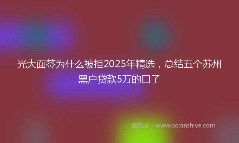 光大面签为什么被拒2025年精选，总结五个苏州黑户贷款5万的口子