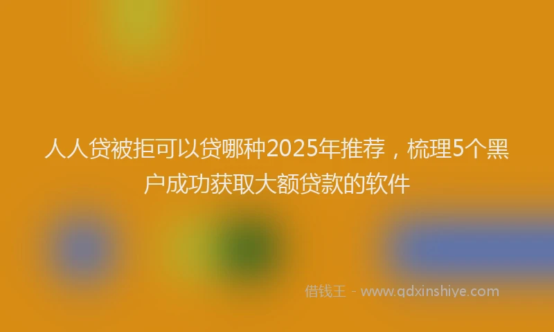 人人贷被拒可以贷哪种2025年推荐，梳理5个黑户成功获取大额贷款的软件