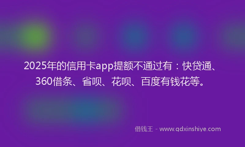 2025年的信用卡app提额不通过有：快贷通、360借条、省呗、花呗、百度有钱花等。