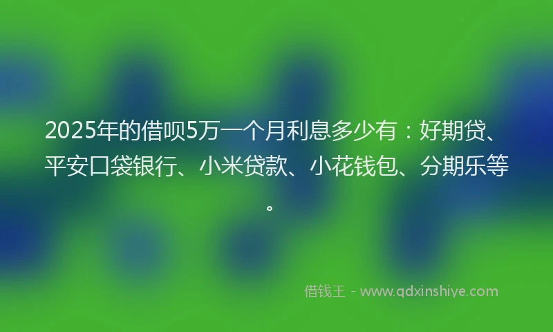 2025年的借呗5万一个月利息多少有：好期贷、平安口袋银行、小米贷款、小花钱包、分期乐等。