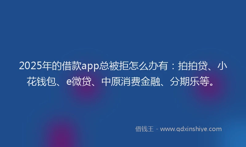 2025年的借款app总被拒怎么办有：拍拍贷、小花钱包、e微贷、中原消费金融、分期乐等。