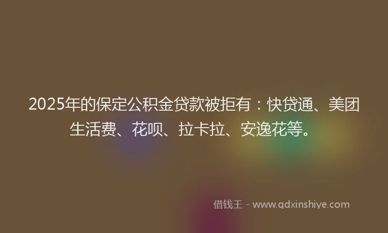 2025年的保定公积金贷款被拒有：快贷通、美团生活费、花呗、拉卡拉、安逸花等。