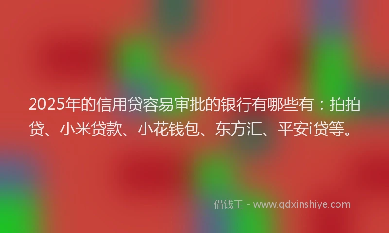 2025年的信用贷容易审批的银行有哪些有：拍拍贷、小米贷款、小花钱包、东方汇、平安i贷等。