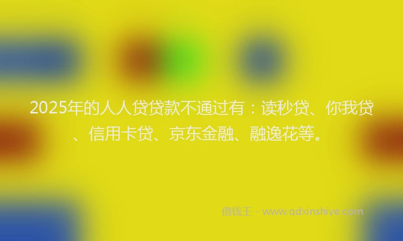 2025年的人人贷贷款不通过有：读秒贷、你我贷、信用卡贷、京东金融、融逸花等。
