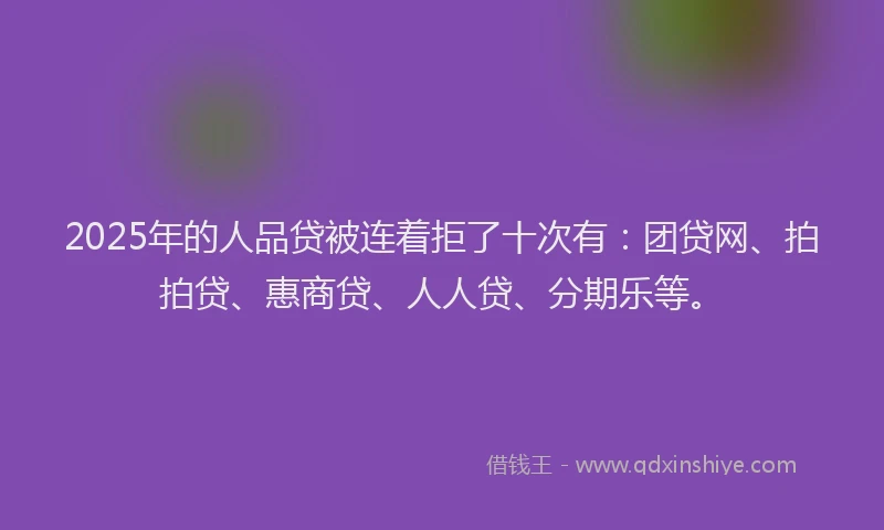 2025年的人品贷被连着拒了十次有：团贷网、拍拍贷、惠商贷、人人贷、分期乐等。