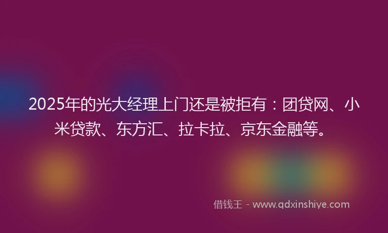2025年的光大经理上门还是被拒有：团贷网、小米贷款、东方汇、拉卡拉、京东金融等。