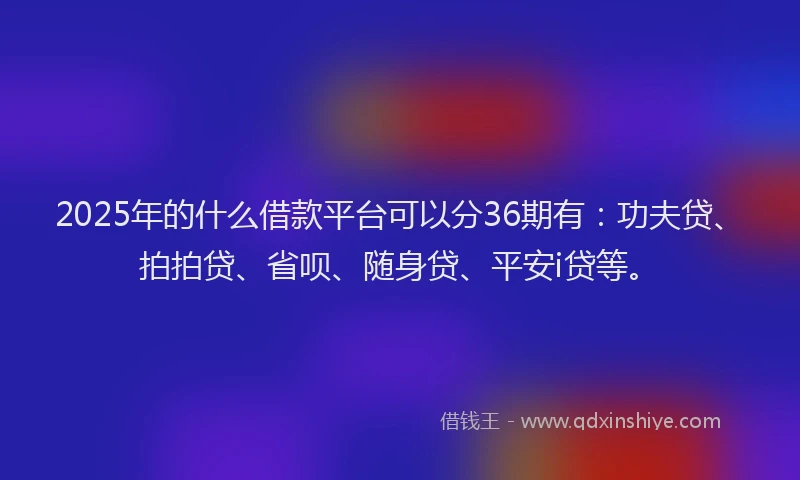 2025年的什么借款平台可以分36期有：功夫贷、拍拍贷、省呗、随身贷、平安i贷等。