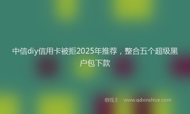中信diy信用卡被拒2025年推荐，整合五个超级黑户包下款