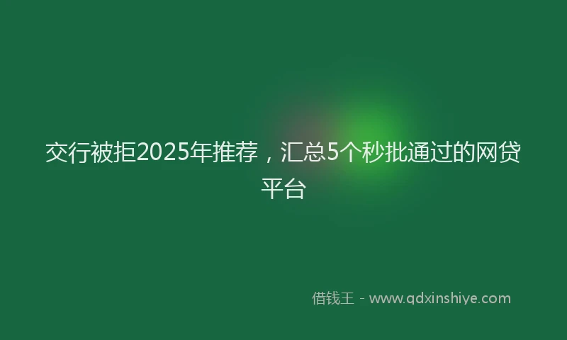 交行被拒2025年推荐，汇总5个秒批通过的网贷平台