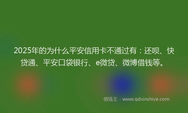 2025年的为什么平安信用卡不通过有：还呗、快贷通、平安口袋银行、e微贷、微博借钱等。