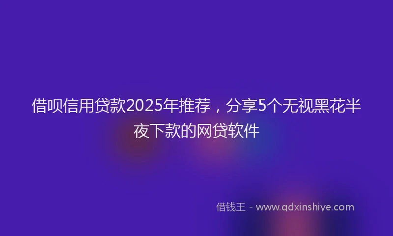 借呗信用贷款2025年推荐，分享5个无视黑花半夜下款的网贷软件