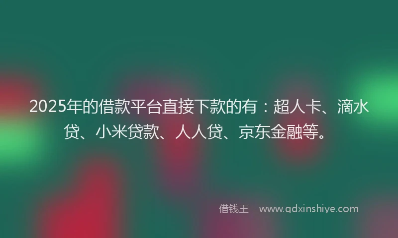 2025年的借款平台直接下款的有：超人卡、滴水贷、小米贷款、人人贷、京东金融等。