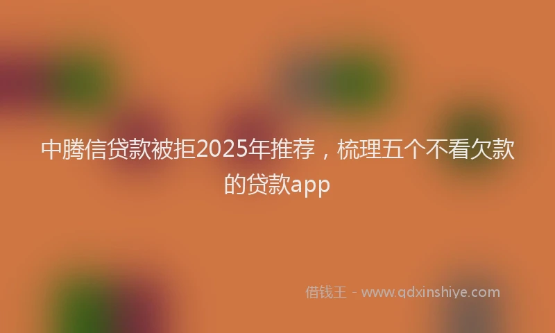 中腾信贷款被拒2025年推荐，梳理五个不看欠款的贷款app