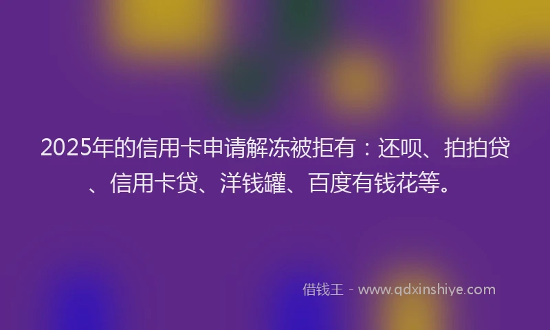 2025年的信用卡申请解冻被拒有：还呗、拍拍贷、信用卡贷、洋钱罐、百度有钱花等。