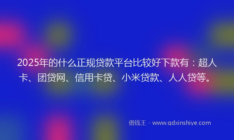 2025年的什么正规贷款平台比较好下款有：超人卡、团贷网、信用卡贷、小米贷款、人人贷等。