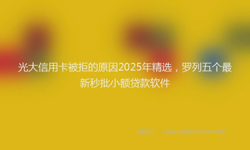 光大信用卡被拒的原因2025年精选，罗列五个最新秒批小额贷款软件