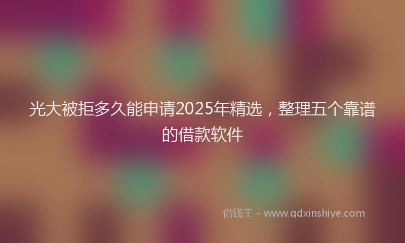 光大被拒多久能申请2025年精选，整理五个靠谱的借款软件