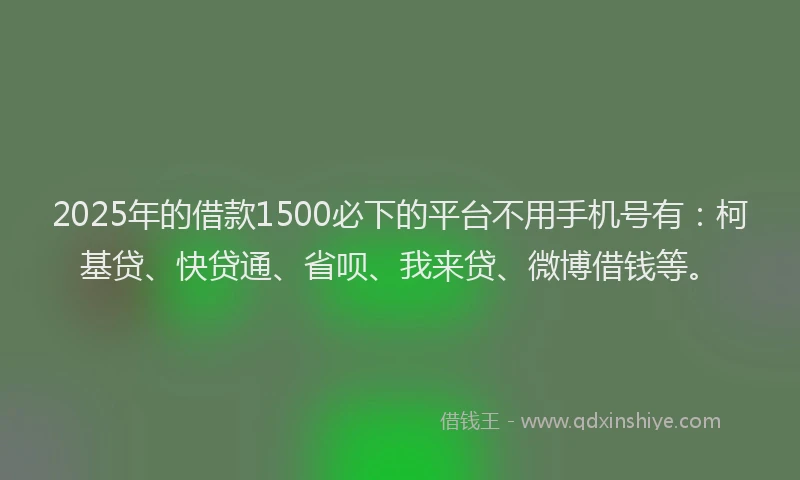 2025年的借款1500必下的平台不用手机号有：柯基贷、快贷通、省呗、我来贷、微博借钱等。
