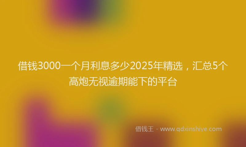 借钱3000一个月利息多少2025年精选，汇总5个高炮无视逾期能下的平台