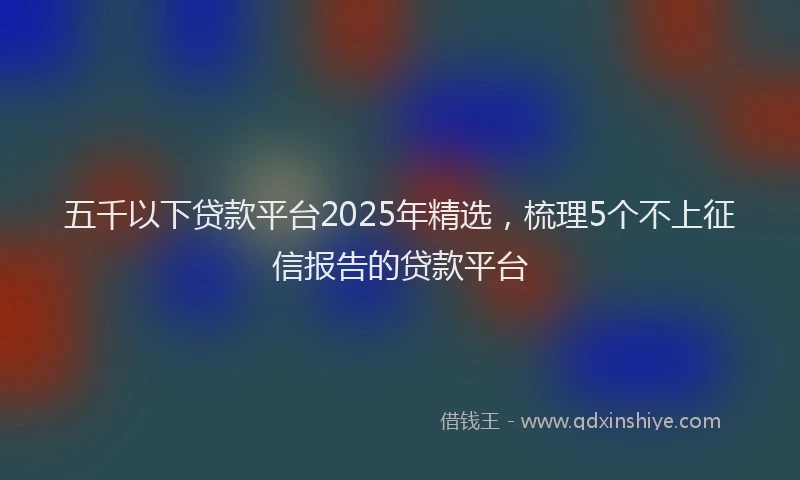 五千以下贷款平台2025年精选，梳理5个不上征信报告的贷款平台