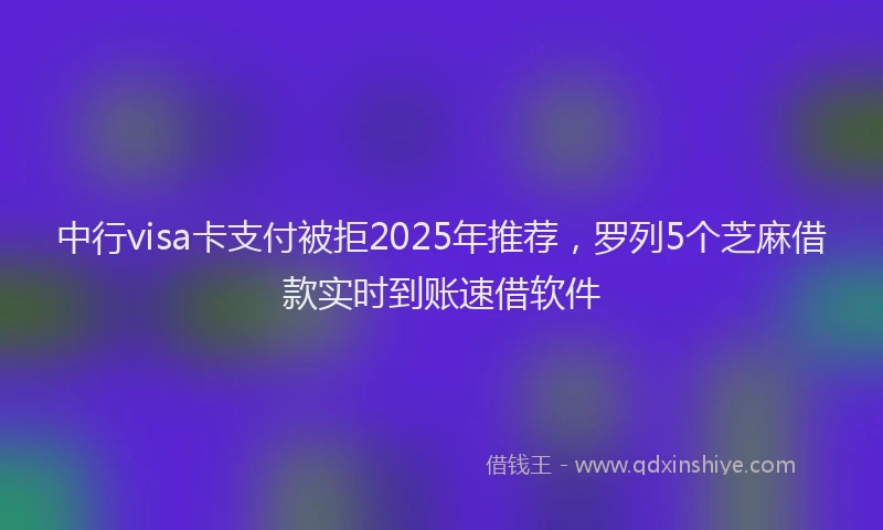 中行visa卡支付被拒2025年推荐，罗列5个芝麻借款实时到账速借软件