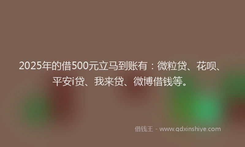 2025年的借500元立马到账有：微粒贷、花呗、平安i贷、我来贷、微博借钱等。