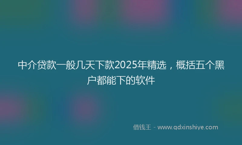 中介贷款一般几天下款2025年精选，概括五个黑户都能下的软件